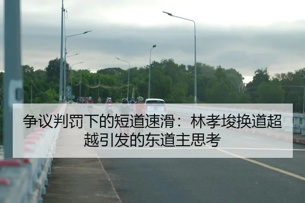 争议判罚下的短道速滑：林孝埈换道超越引发的东道主思考